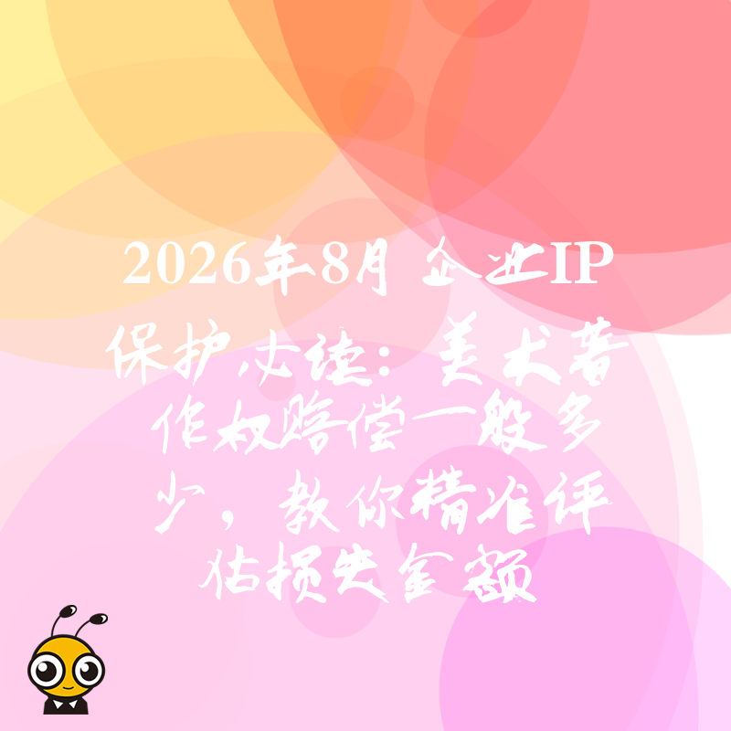 2026年8月企业IP保护必读：美术著作权赔偿一般多少，教你精准评估损失金额