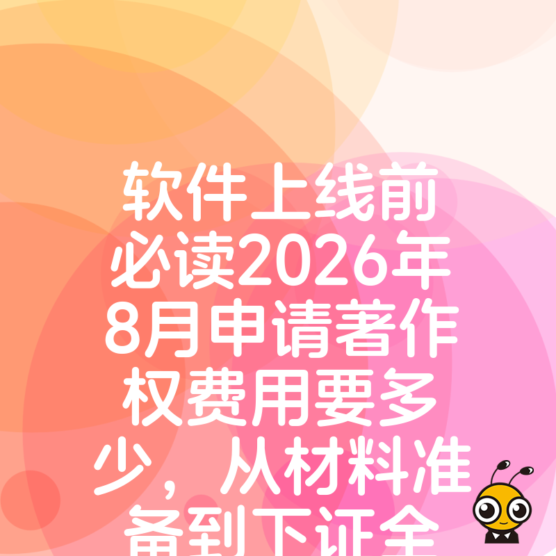 软件上线前必读2026年8月申请著作权费用要多少，从材料准备到下证全流程解析，帮您省时省力更省钱