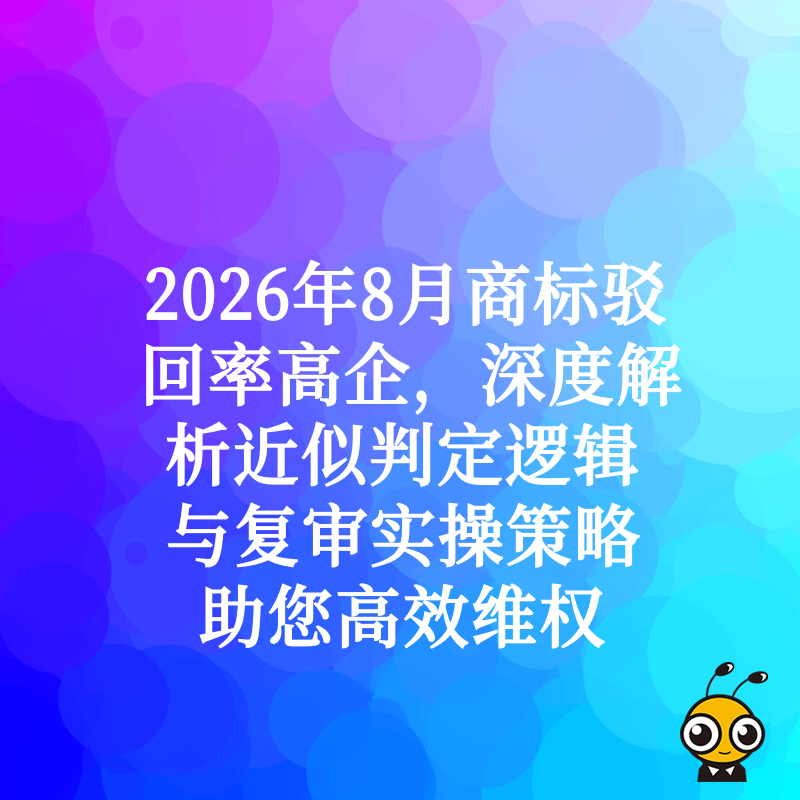 2026年8月商标驳回率高企，深度解析近似判定逻辑与复审实操策略助您高效维权