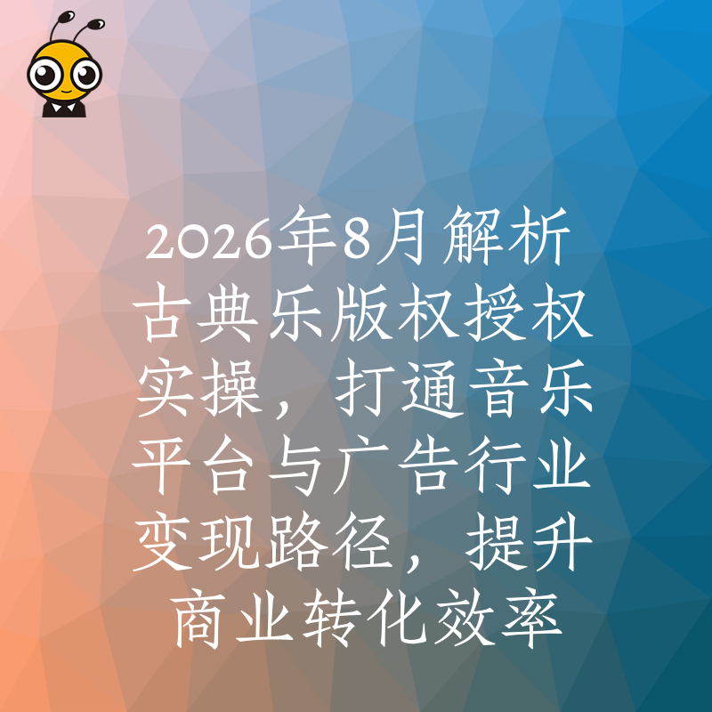2026年8月解析古典乐版权授权实操，打通音乐平台与广告行业变现路径，提升商业转化效率
