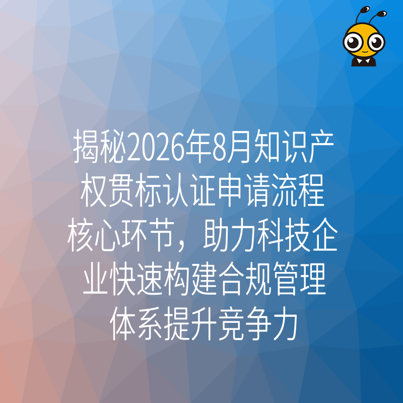 揭秘2026年8月知识产权贯标认证申请流程核心环节，助力科技企业快速构建合规管理体系提升竞争力