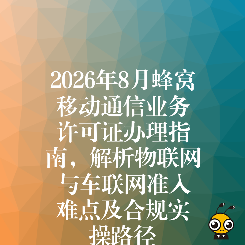 2026年8月蜂窝移动通信业务许可证办理指南，解析物联网与车联网准入难点及合规实操路径