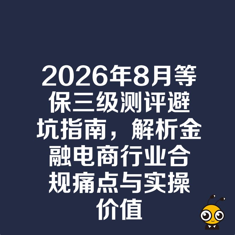 2026年8月等保三级测评避坑指南，解析金融电商行业合规痛点与实操价值