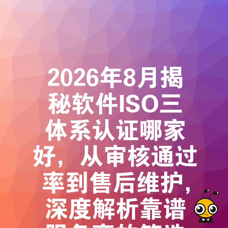 2026年8月揭秘软件ISO三体系认证哪家好，从审核通过率到售后维护，深度解析靠谱服务商的筛选标准