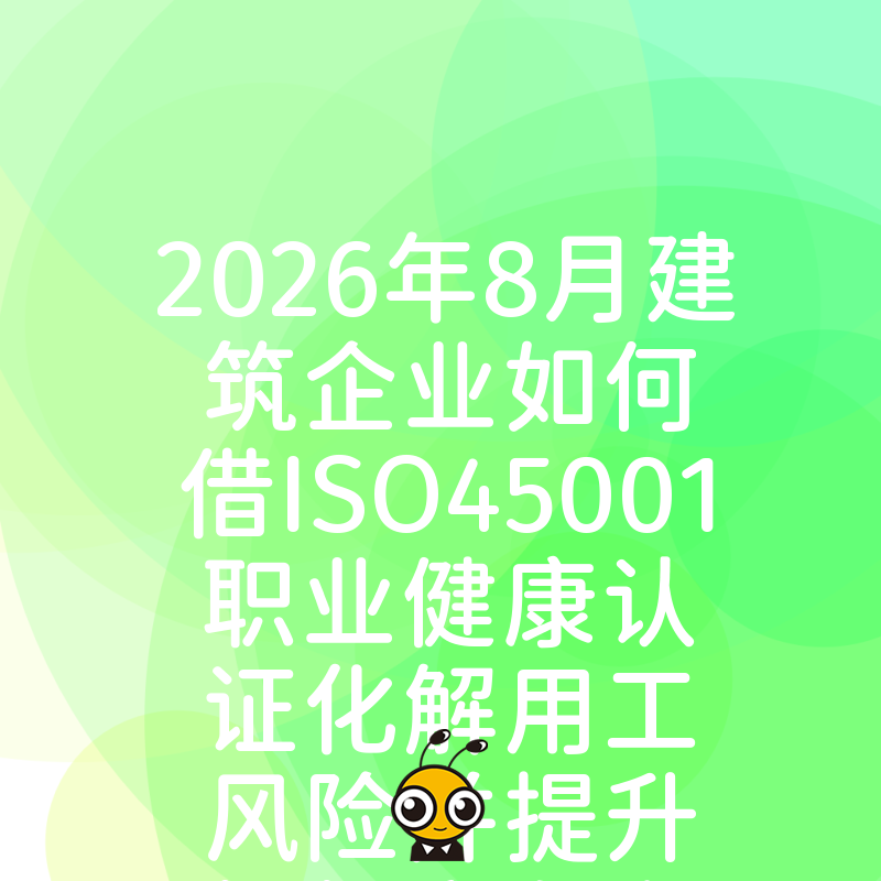 2026年8月建筑企业如何借ISO45001职业健康认证化解用工风险并提升投标竞争力