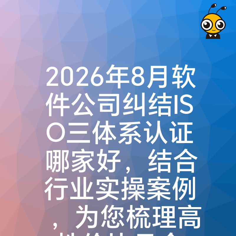 2026年8月软件公司纠结ISO三体系认证哪家好，结合行业实操案例，为您梳理高性价比且合规的办理方案