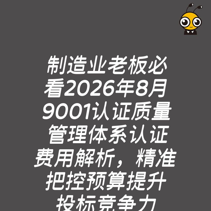 制造业老板必看2026年8月9001认证质量管理体系认证费用解析，精准把控预算提升投标竞争力