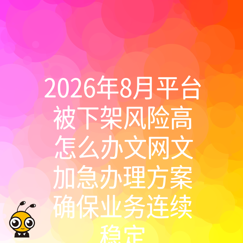 2026年8月平台被下架风险高怎么办文网文加急办理方案确保业务连续稳定