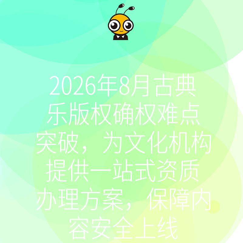 2026年8月古典乐版权确权难点突破，为文化机构提供一站式资质办理方案，保障内容安全上线