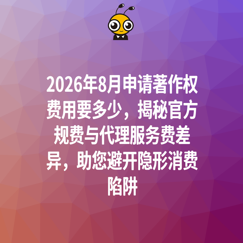 2026年8月申请著作权费用要多少，揭秘官方规费与代理服务费差异，助您避开隐形消费陷阱