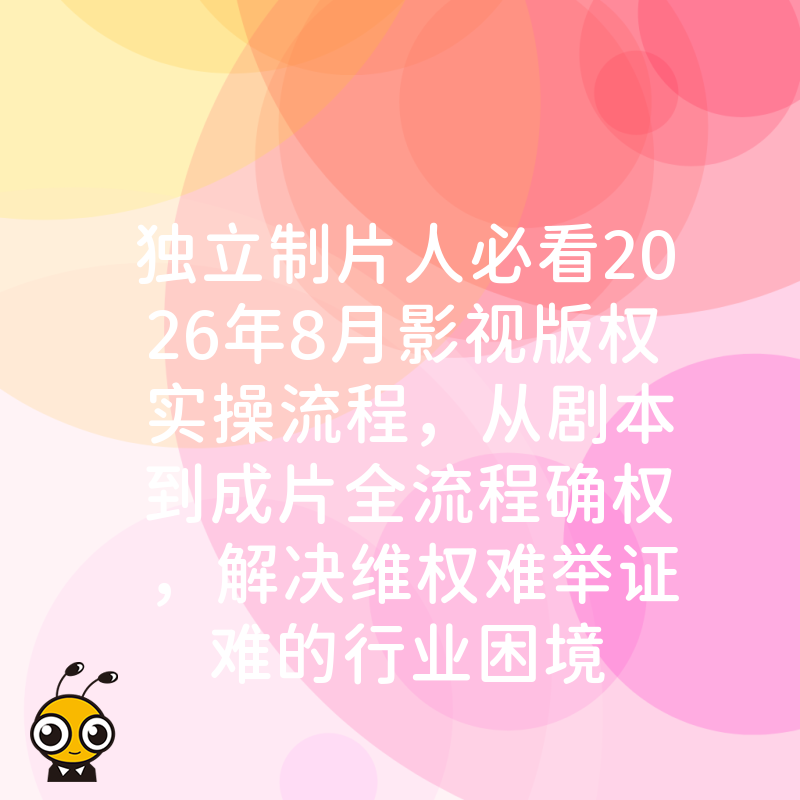 独立制片人必看2026年8月影视版权实操流程，从剧本到成片全流程确权，解决维权难举证难的行业困境