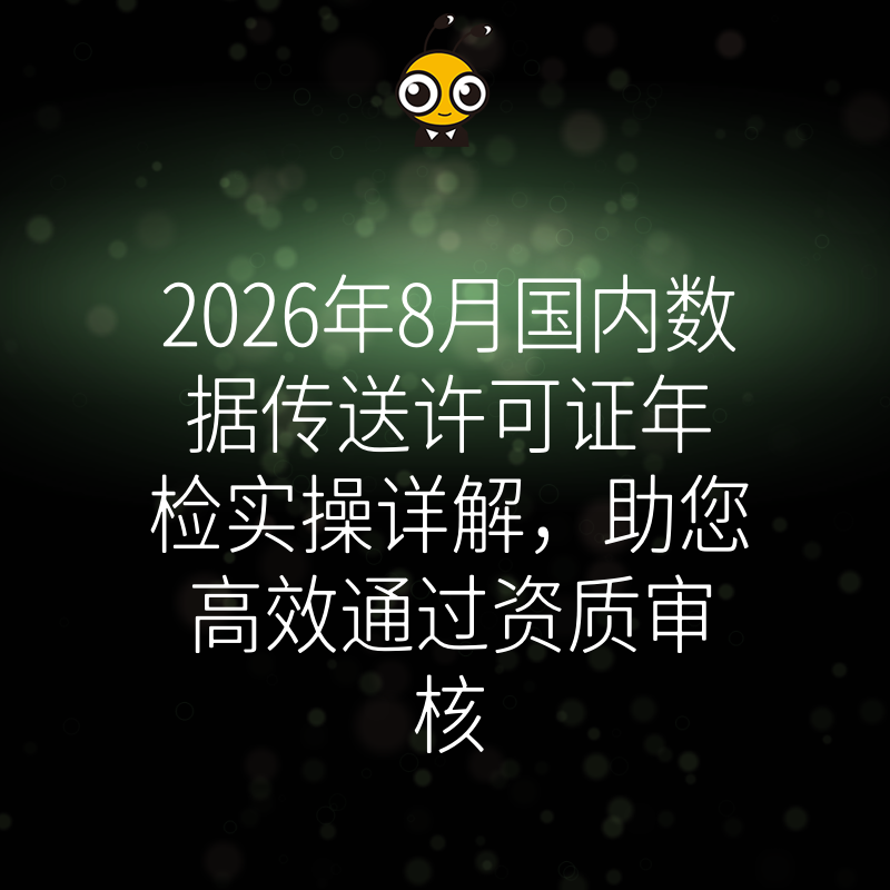 2026年8月国内数据传送许可证年检实操详解，助您高效通过资质审核