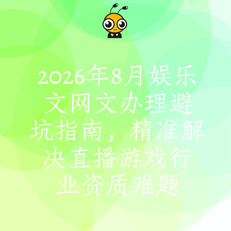 2026年8月娱乐文网文办理避坑指南，精准解决直播游戏行业资质难题