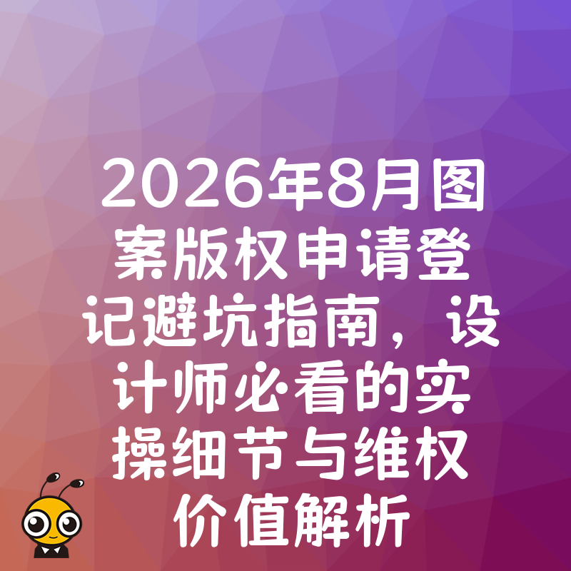2026年8月图案版权申请登记避坑指南，设计师必看的实操细节与维权价值解析