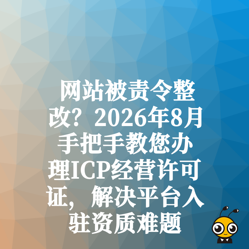 网站被责令整改？2026年8月手把手教您办理ICP经营许可证，解决平台入驻资质难题