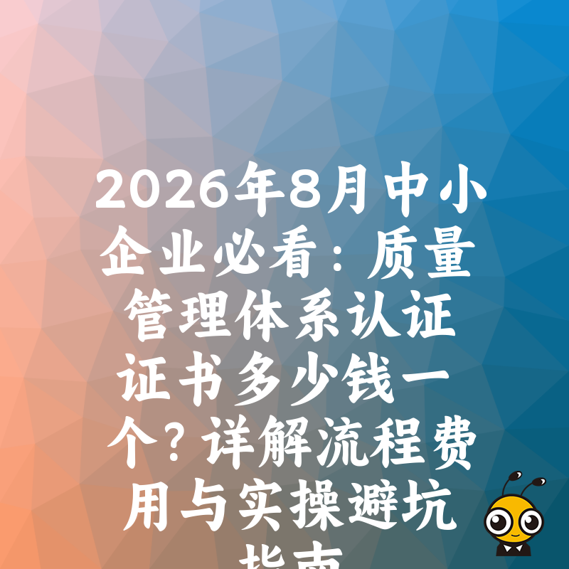 2026年8月中小企业必看：质量管理体系认证证书多少钱一个？详解流程费用与实操避坑指南