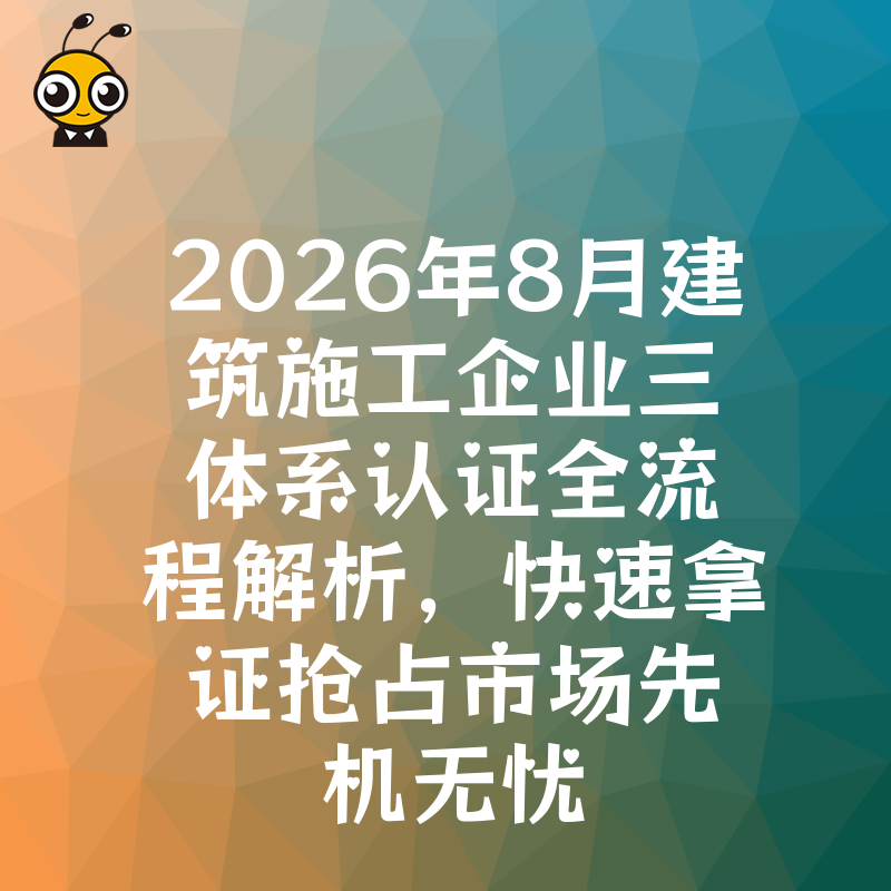 2026年8月建筑施工企业三体系认证全流程解析，快速拿证抢占市场先机无忧