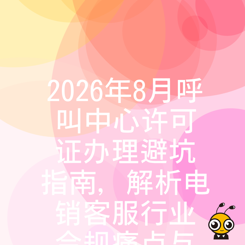 2026年8月呼叫中心许可证办理避坑指南，解析电销客服行业合规痛点与实操价值