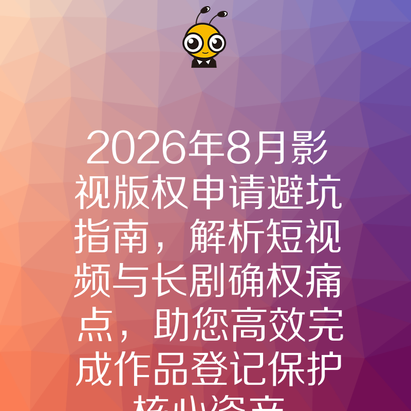 2026年8月影视版权申请避坑指南，解析短视频与长剧确权痛点，助您高效完成作品登记保护核心资产