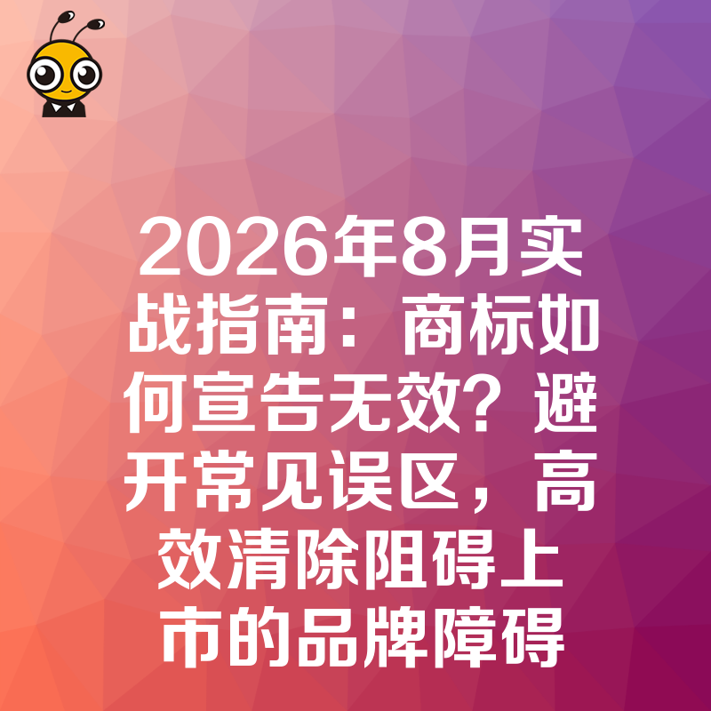 2026年8月实战指南：商标如何宣告无效？避开常见误区，高效清除阻碍上市的品牌障碍