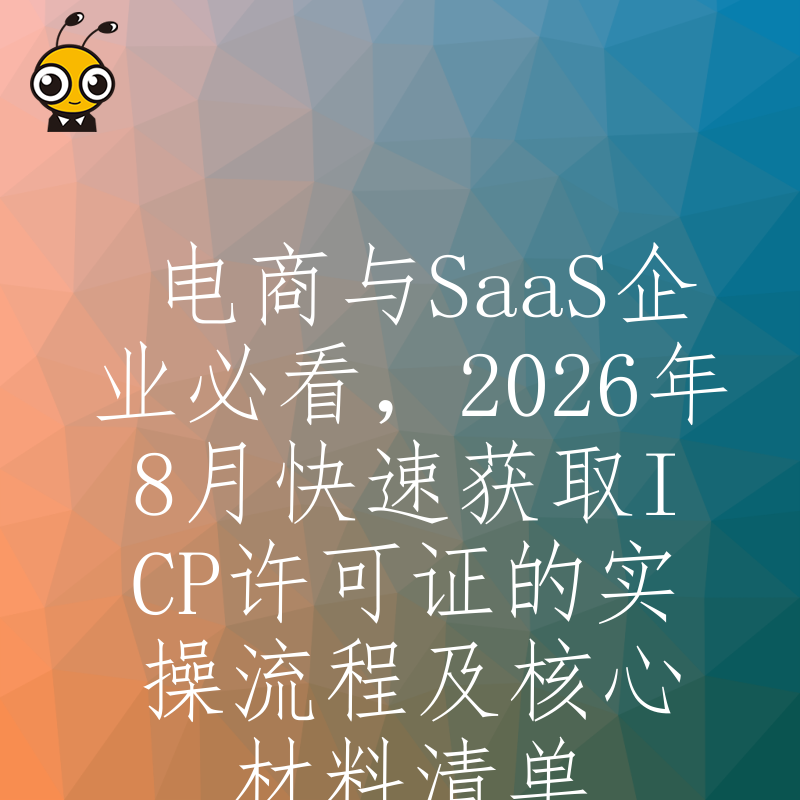 电商与SaaS企业必看，2026年8月快速获取ICP许可证的实操流程及核心材料清单