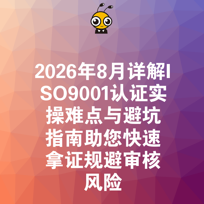 2026年8月详解ISO9001认证实操难点与避坑指南助您快速拿证规避审核风险