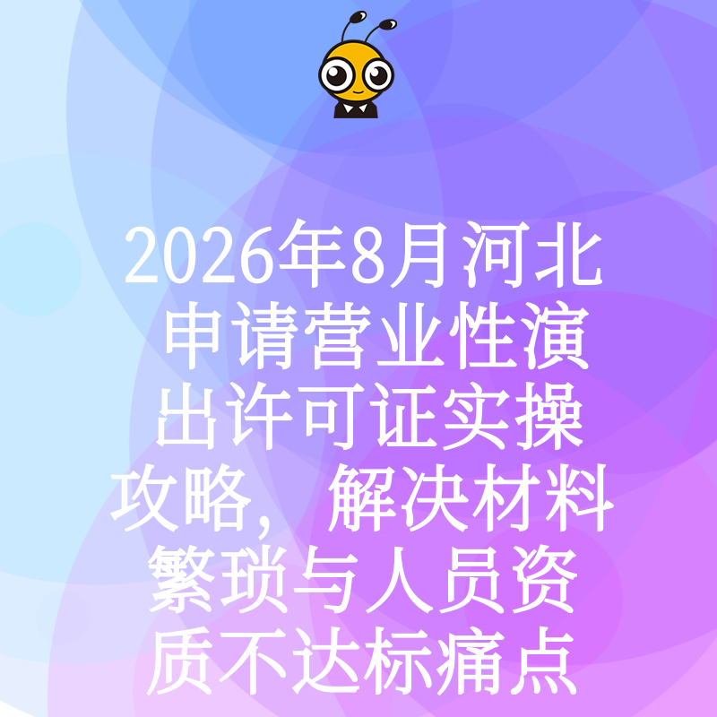 2026年8月河北申请营业性演出许可证实操攻略，解决材料繁琐与人员资质不达标痛点