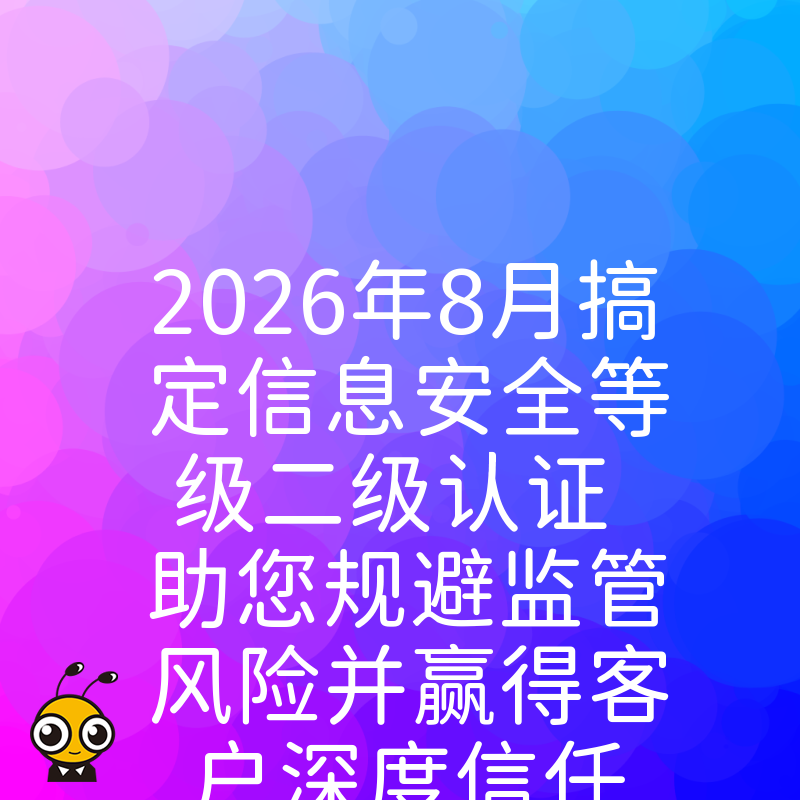 2026年8月搞定信息安全等级二级认证 助您规避监管风险并赢得客户深度信任