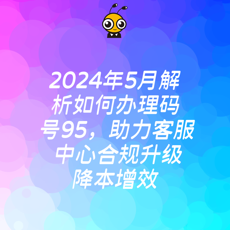 2024年5月解析如何办理码号95，助力客服中心合规升级降本增效