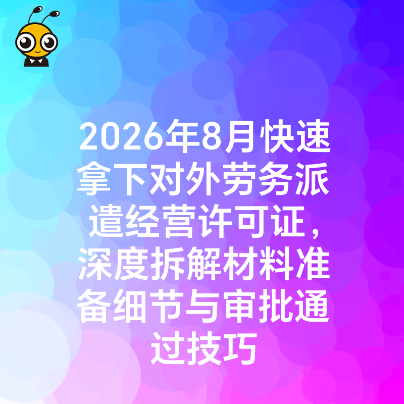 2026年8月快速拿下对外劳务派遣经营许可证，深度拆解材料准备细节与审批通过技巧