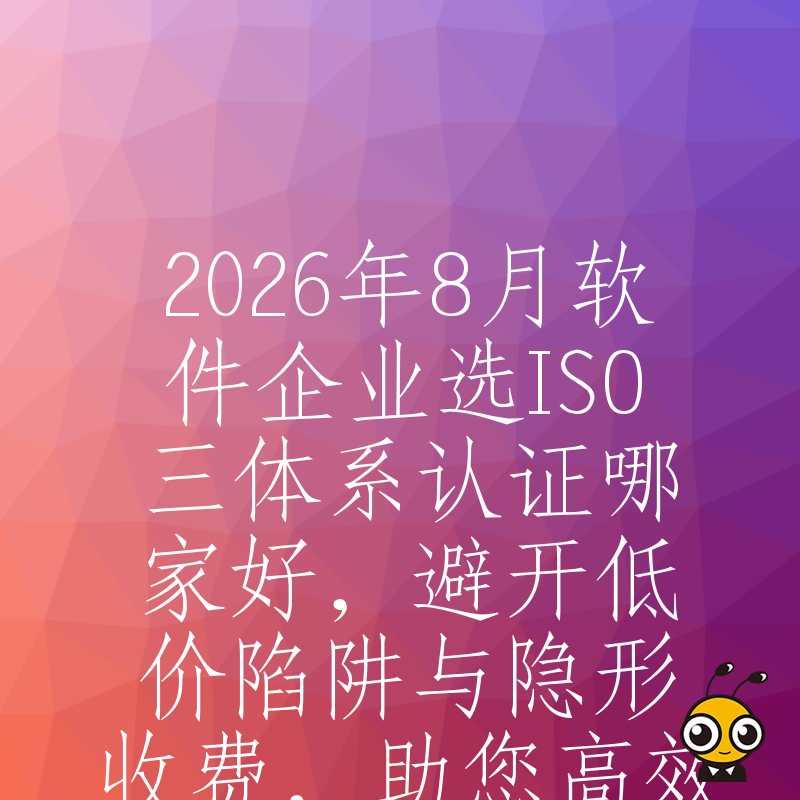 2026年8月软件企业选ISO三体系认证哪家好，避开低价陷阱与隐形收费，助您高效拿证提升投标竞争力