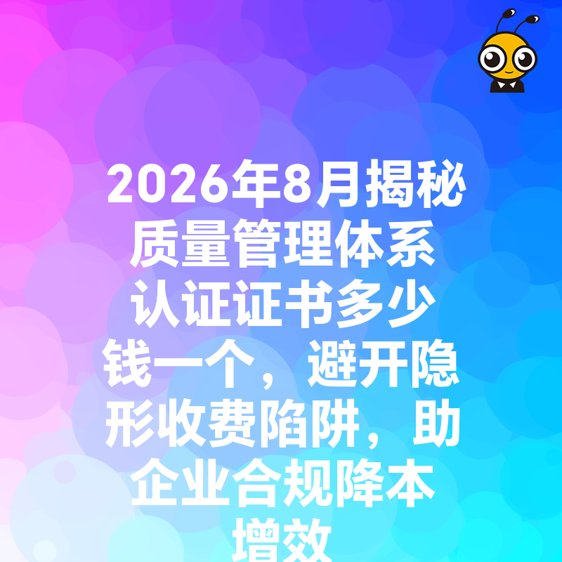 2026年8月揭秘质量管理体系认证证书多少钱一个，避开隐形收费陷阱，助企业合规降本增效