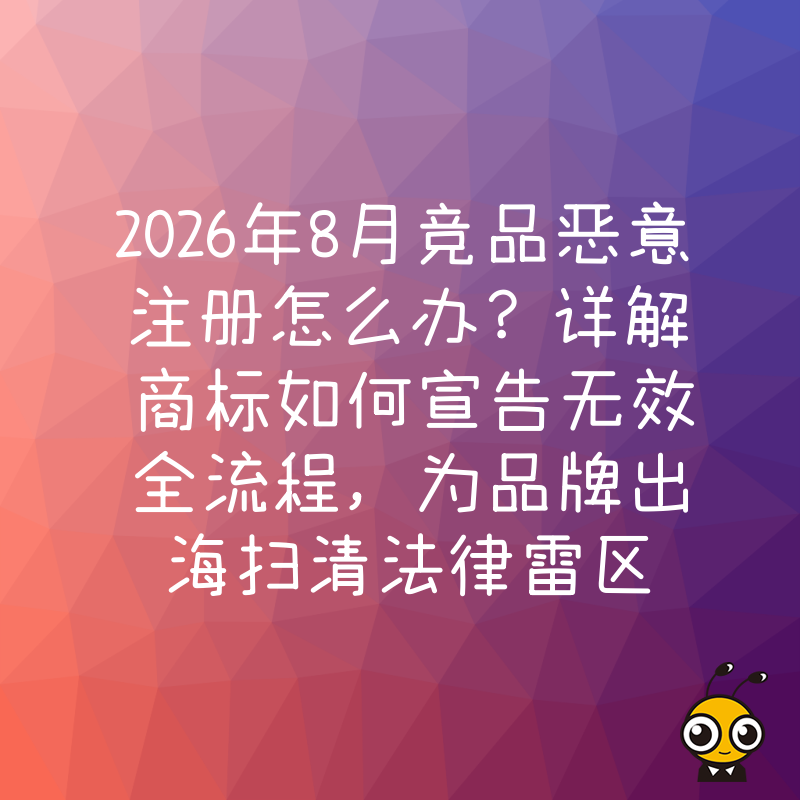 2026年8月竞品恶意注册怎么办？详解商标如何宣告无效全流程，为品牌出海扫清法律雷区