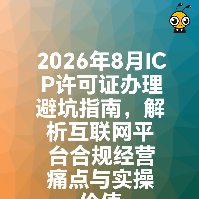 2026年8月ICP许可证办理避坑指南，解析互联网平台合规经营痛点与实操价值