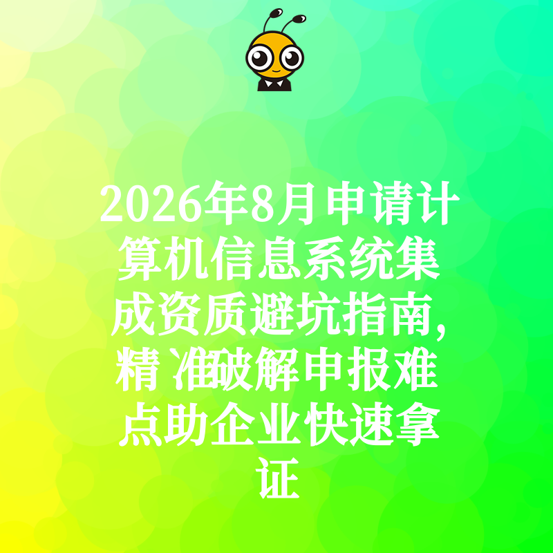 2026年8月申请计算机信息系统集成资质避坑指南，精准破解申报难点助企业快速拿证