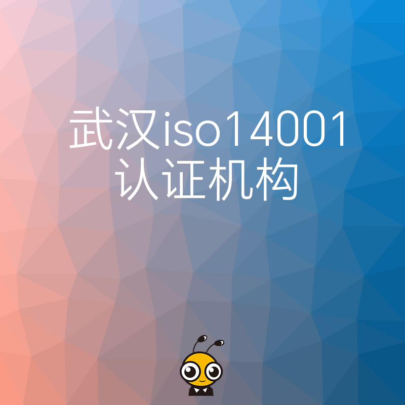 应对环保严查2026年8月武汉ISO14001认证机构提供一站式方案，解决排污合规难题提升投标竞争力
