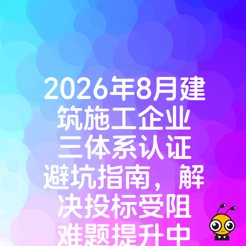 2026年8月建筑施工企业三体系认证避坑指南，解决投标受阻难题提升中标率