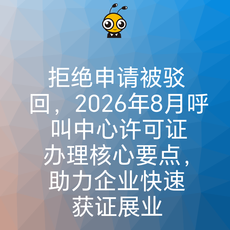 拒绝申请被驳回，2026年8月呼叫中心许可证办理核心要点，助力企业快速获证展业