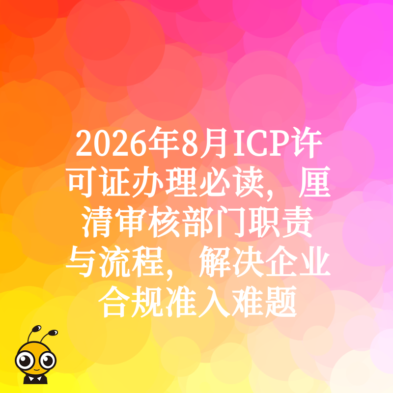 2026年8月ICP许可证办理必读，厘清审核部门职责与流程，解决企业合规准入难题