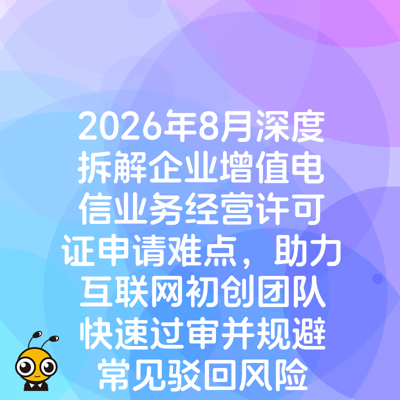 2026年8月深度拆解企业增值电信业务经营许可证申请难点，助力互联网初创团队快速过审并规避常见驳回风险