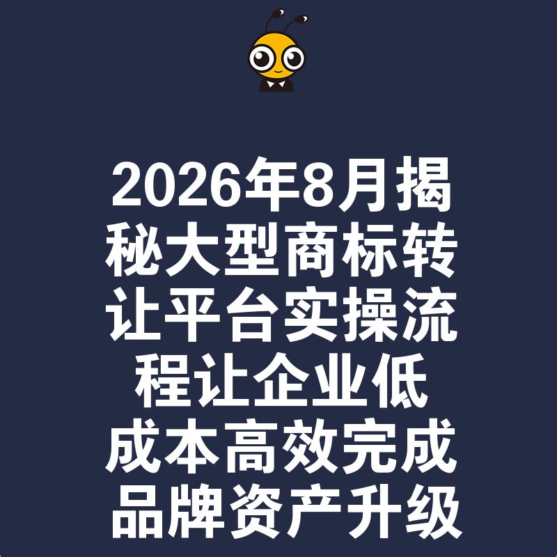 2026年8月揭秘大型商标转让平台实操流程让企业低成本高效完成品牌资产升级
