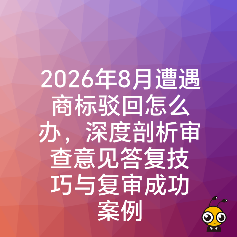 2026年8月遭遇商标驳回怎么办，深度剖析审查意见答复技巧与复审成功案例