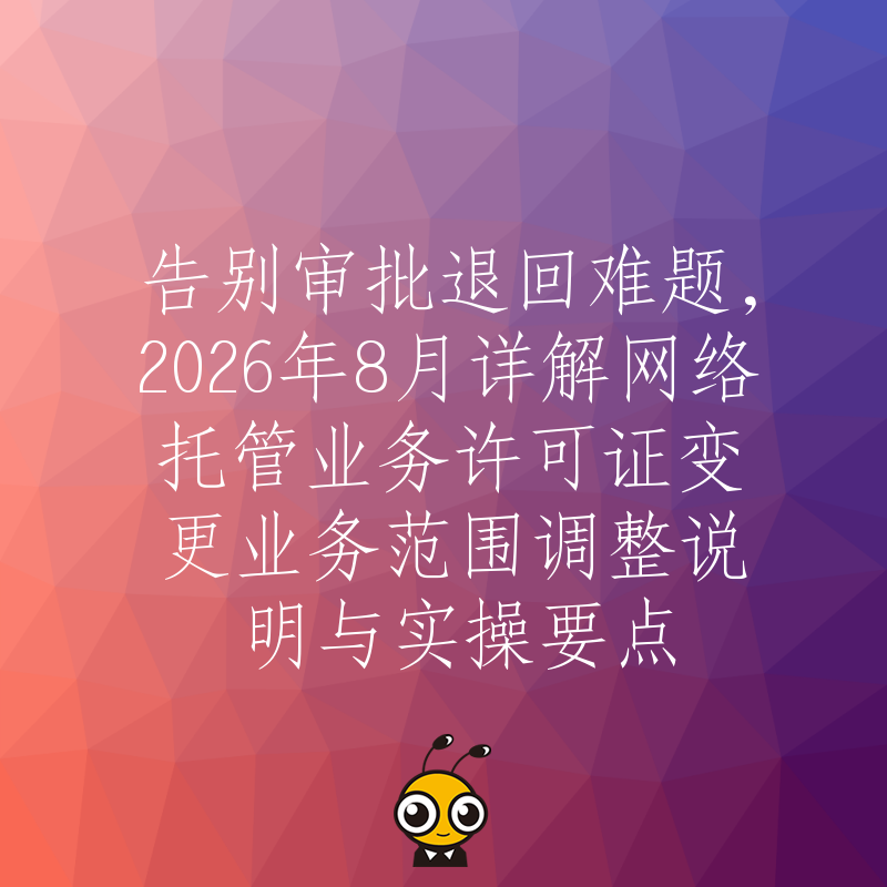告别审批退回难题，2026年8月详解网络托管业务许可证变更业务范围调整说明与实操要点