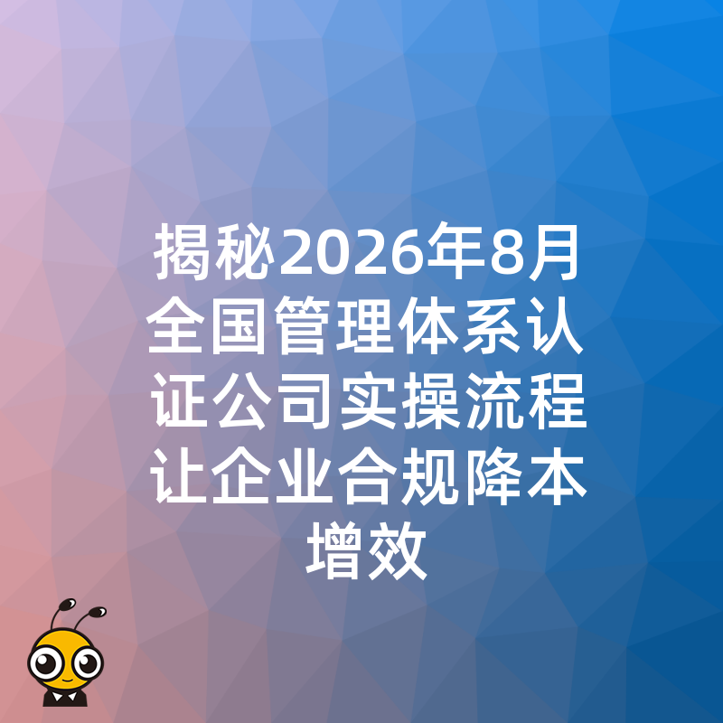 揭秘2026年8月全国管理体系认证公司实操流程让企业合规降本增效