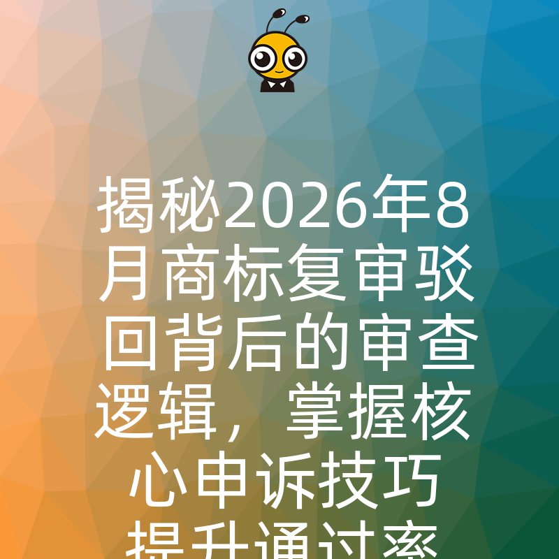 揭秘2026年8月商标复审驳回背后的审查逻辑，掌握核心申诉技巧提升通过率成功拿证