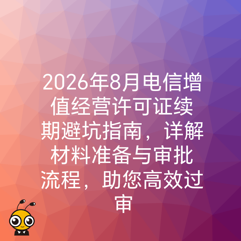 2026年8月电信增值经营许可证续期避坑指南，详解材料准备与审批流程，助您高效过审
