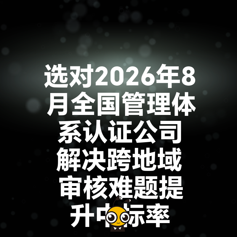 选对2026年8月全国管理体系认证公司解决跨地域审核难题提升中标率