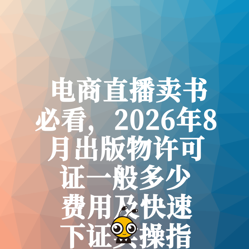 电商直播卖书必看，2026年8月出版物许可证一般多少费用及快速下证实操指南