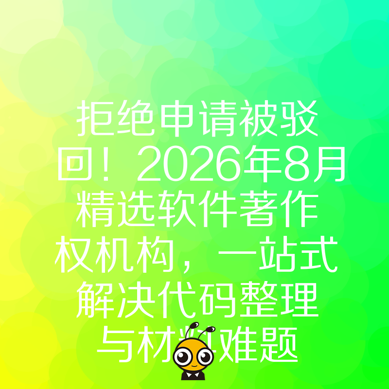 拒绝申请被驳回！2026年8月精选软件著作权机构，一站式解决代码整理与材料难题