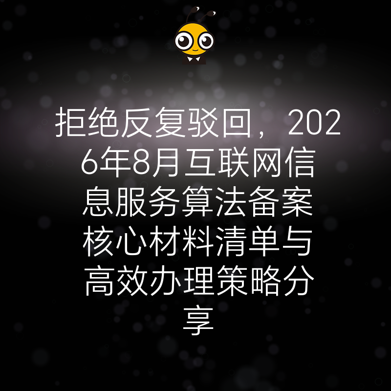 拒绝反复驳回，2026年8月互联网信息服务算法备案核心材料清单与高效办理策略分享